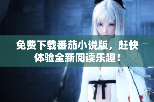 免费下载番茄小说版，赶快体验全新阅读乐趣！