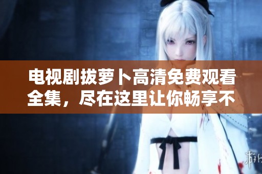 电视剧拔萝卜高清免费观看全集，尽在这里让你畅享不一样的观剧体验！