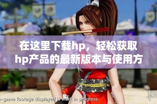 在这里下载hp，轻松获取hp产品的最新版本与使用方法