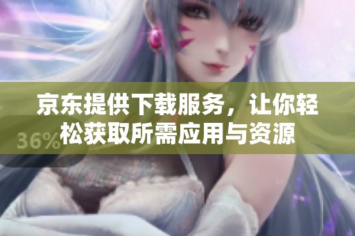 京东提供下载服务，让你轻松获取所需应用与资源