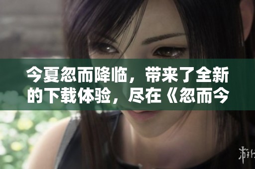 今夏忽而降临，带来了全新的下载体验，尽在《忽而今夏》。