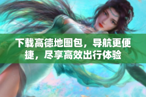 下载高德地图包，导航更便捷，尽享高效出行体验