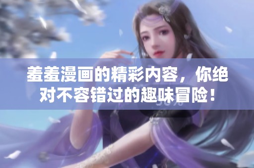 羞羞漫画的精彩内容，你绝对不容错过的趣味冒险！