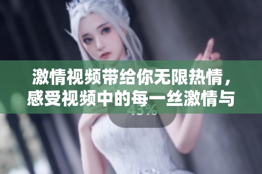 激情视频带给你无限热情，感受视频中的每一丝激情与活力。