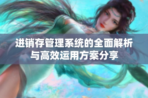 进销存管理系统的全面解析与高效运用方案分享