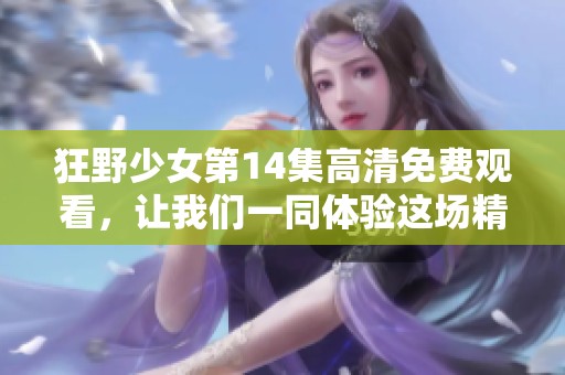 狂野少女第14集高清免费观看，让我们一同体验这场精彩的冒险吧
