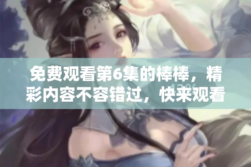 免费观看第6集的棒棒，精彩内容不容错过，快来观看吧