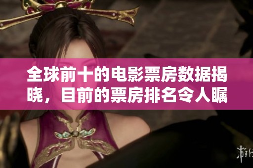 全球前十的电影票房数据揭晓，目前的票房排名令人瞩目！