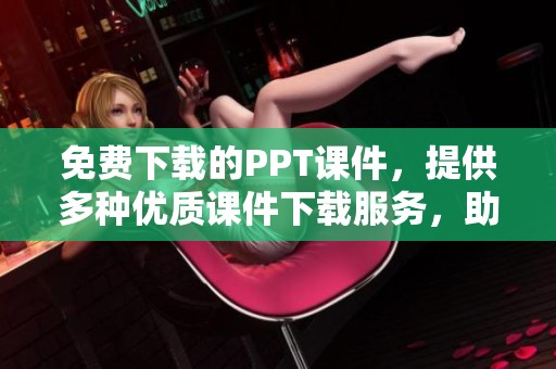免费下载的PPT课件，提供多种优质课件下载服务，助力你的学习与工作