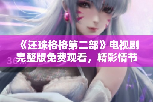 《还珠格格第二部》电视剧完整版免费观看，精彩情节等你来体验！