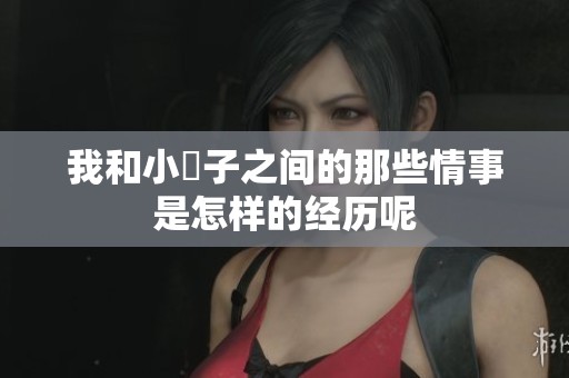 我和小妽子之间的那些情事是怎样的经历呢