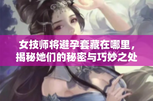女技师将避孕套藏在哪里，揭秘她们的秘密与巧妙之处