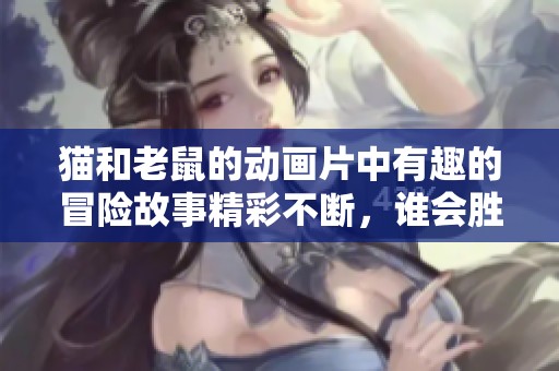 猫和老鼠的动画片中有趣的冒险故事精彩不断，谁会胜出呢