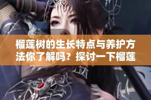榴莲树的生长特点与养护方法你了解吗？探讨一下榴莲树的重要性与影响。
