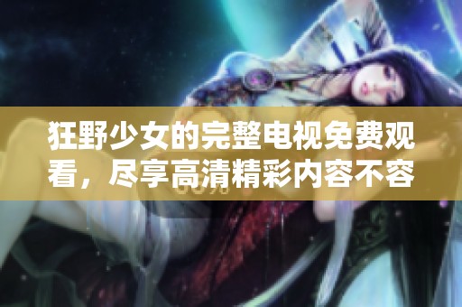 狂野少女的完整电视免费观看，尽享高清精彩内容不容错过