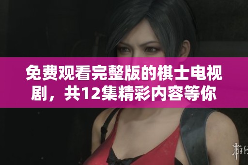 免费观看完整版的棋士电视剧，共12集精彩内容等你来欣赏