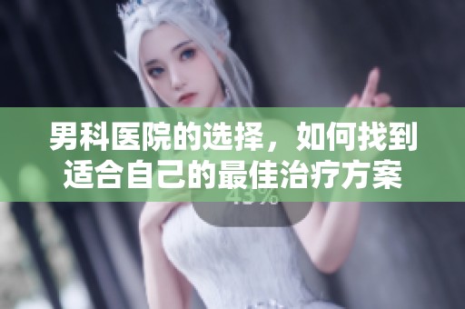男科医院的选择，如何找到适合自己的最佳治疗方案
