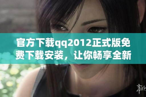 官方下载qq2012正式版免费下载安装，让你畅享全新体验