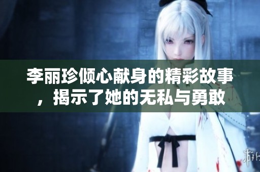 李丽珍倾心献身的精彩故事，揭示了她的无私与勇敢