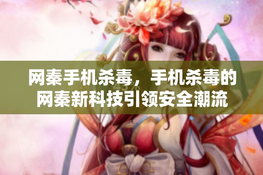 网秦手机杀毒，手机杀毒的网秦新科技引领安全潮流