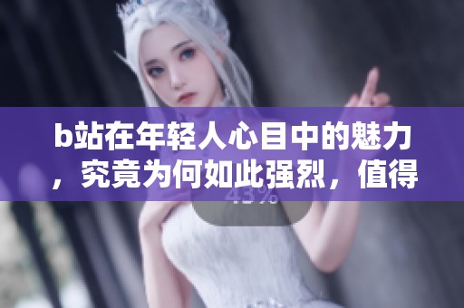b站在年轻人心目中的魅力，究竟为何如此强烈，值得我们深入探讨一番
