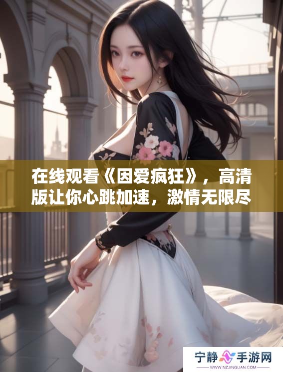 在线观看《因爱疯狂》，高清版让你心跳加速，激情无限尽在其中