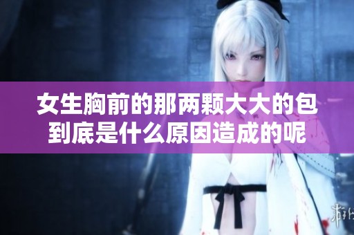 女生胸前的那两颗大大的包到底是什么原因造成的呢