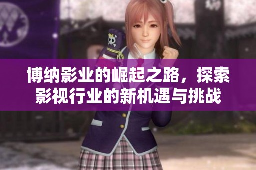 博纳影业的崛起之路，探索影视行业的新机遇与挑战