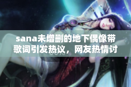 sana未增删的地下偶像带歌词引发热议，网友热情讨论其表现与风格