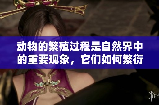 动物的繁殖过程是自然界中的重要现象，它们如何繁衍生息呢