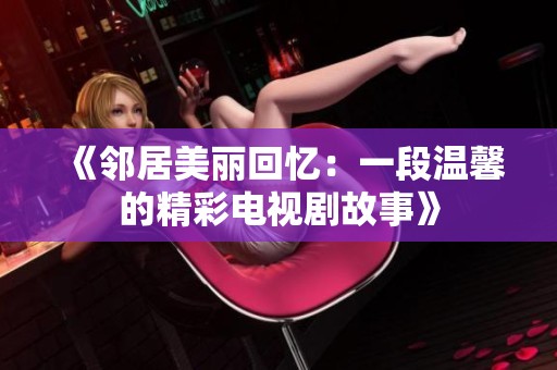《邻居美丽回忆：一段温馨的精彩电视剧故事》