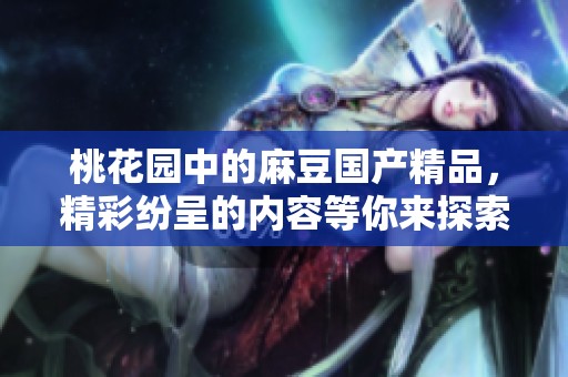 桃花园中的麻豆****，精彩纷呈的内容等你来探索与发现！