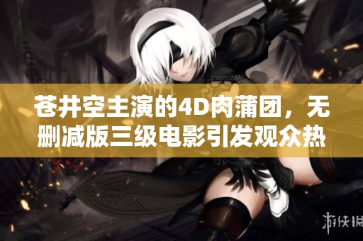 苍井空主演的4D肉蒲团，无删减版三级电影引发观众热议！