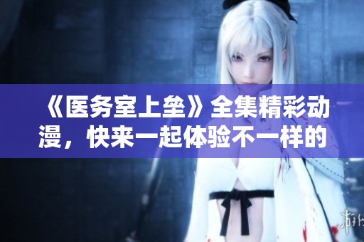 《医务室上垒》全集精彩动漫，快来一起体验不一样的故事吧！