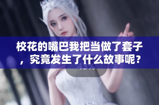 校花的嘴巴我把当做了套子，究竟发生了什么故事呢？