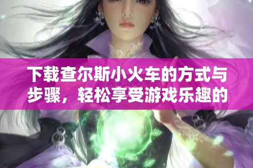 下载查尔斯小火车的方式与步骤，轻松享受游戏乐趣的指南