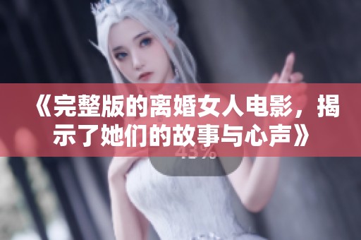 《完整版的离婚女人电影，揭示了她们的故事与心声》