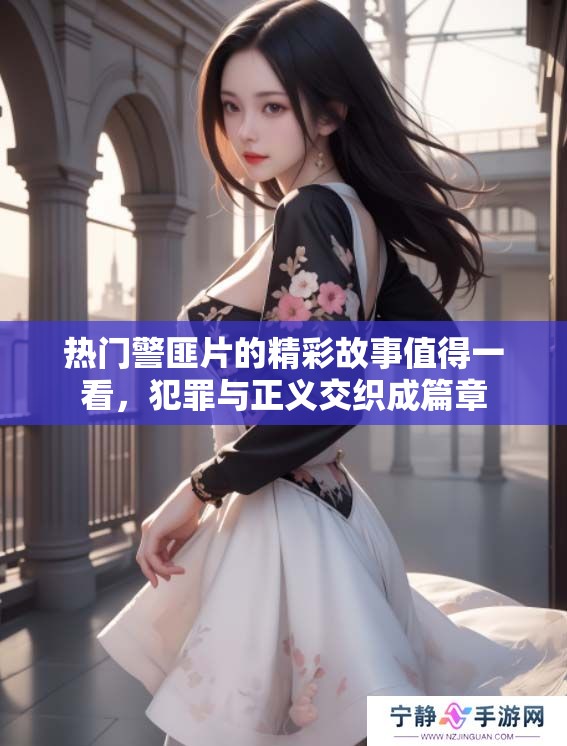 热门警匪片的精彩故事值得一看，犯罪与正义交织成篇章