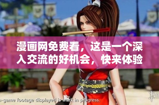 漫画网免费看，这是一个深入交流的好机会，快来体验吧！