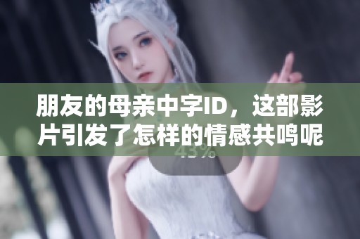 朋友的母亲中字ID，这部影片引发了怎样的情感共鸣呢