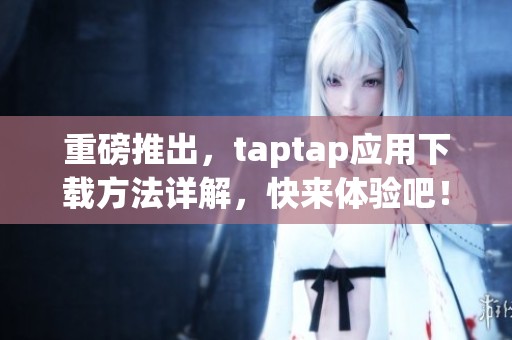 重磅推出，taptap应用下载方法详解，快来体验吧！