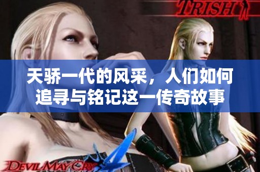 天骄一代的风采，人们如何追寻与铭记这一传奇故事