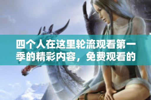 四个人在这里轮流观看第一季的精彩内容，免费观看的机会不容错过！