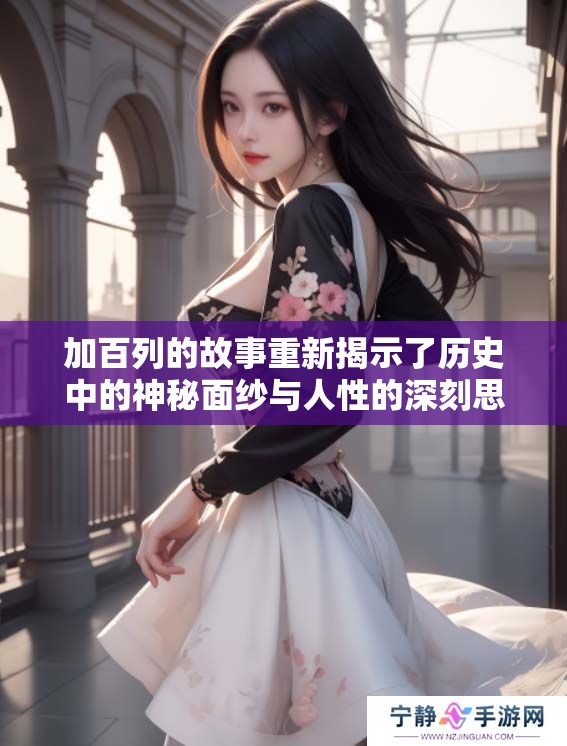 加百列的故事重新揭示了历史中的神秘面纱与人性的深刻思考