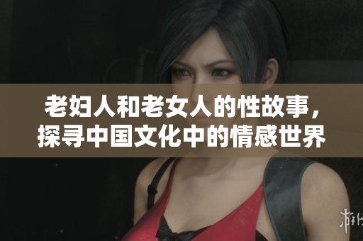 老妇人和老女人的性故事，探寻中国文化中的情感世界
