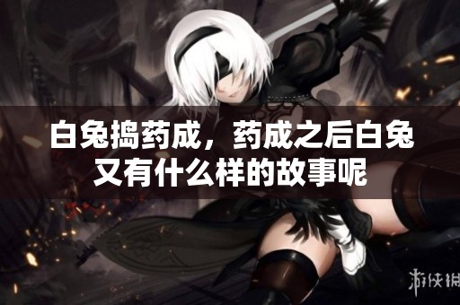 白兔捣药成，药成之后白兔又有什么样的故事呢