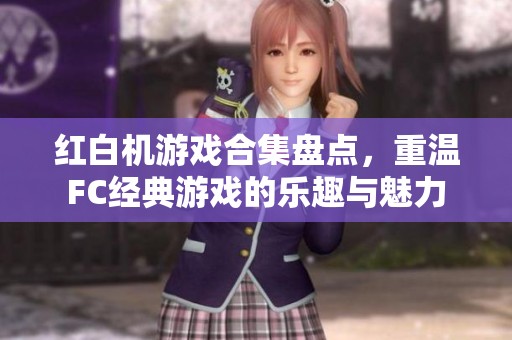 红白机游戏合集盘点，重温FC经典游戏的乐趣与魅力