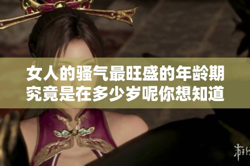 女人的骚气最旺盛的年龄期究竟是在多少岁呢你想知道吗