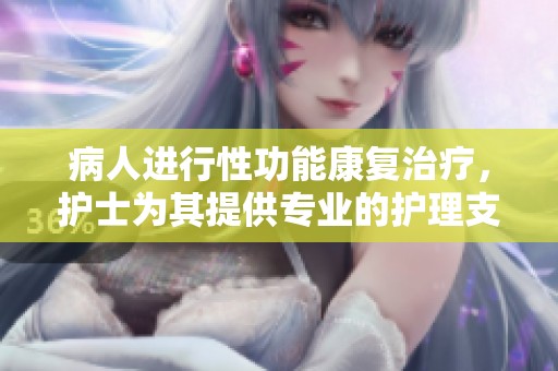 病人进行性功能康复治疗，护士为其提供专业的护理支持与指导