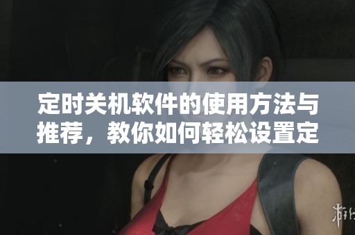 定时关机软件的使用方法与推荐，教你如何轻松设置定时关机功能